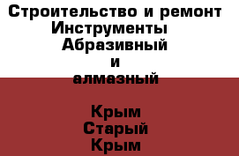 Строительство и ремонт Инструменты - Абразивный и алмазный. Крым,Старый Крым